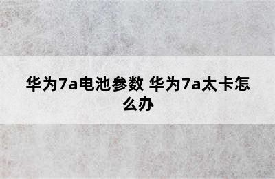 华为7a电池参数 华为7a太卡怎么办